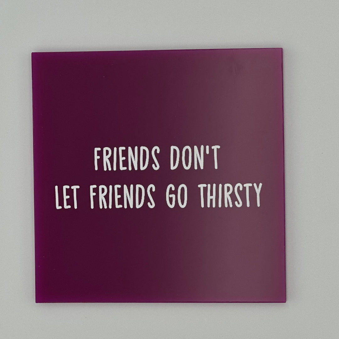 Friends don't let friends go thirsty.